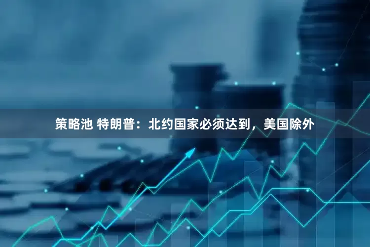 策略池 特朗普：北约国家必须达到，美国除外
