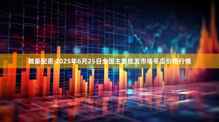 微豪配资 2025年6月25日全国主要批发市场冬瓜价格行情