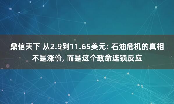 鼎信天下 从2.9到11.65美元: 石油危机的真相不是涨价, 而是这个致命连锁反应