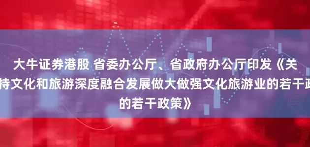 大牛证券港股 省委办公厅、省政府办公厅印发《关于支持文化和旅游深度融合发展做大做强文化旅游业的若干政策》