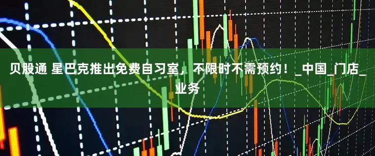 贝股通 星巴克推出免费自习室，不限时不需预约！_中国_门店_业务