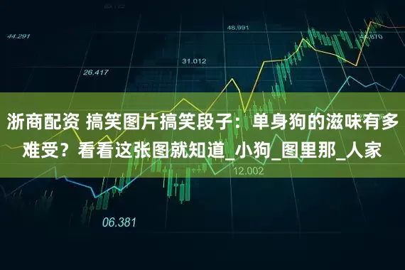 浙商配资 搞笑图片搞笑段子：单身狗的滋味有多难受？看看这张图就知道_小狗_图里那_人家