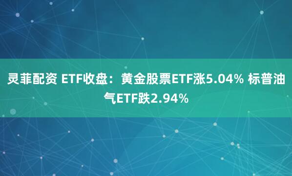 灵菲配资 ETF收盘：黄金股票ETF涨5.04% 标普油气ETF跌2.94%