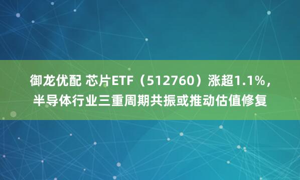 御龙优配 芯片ETF（512760）涨超1.1%，半导体行业三重周期共振或推动估值修复