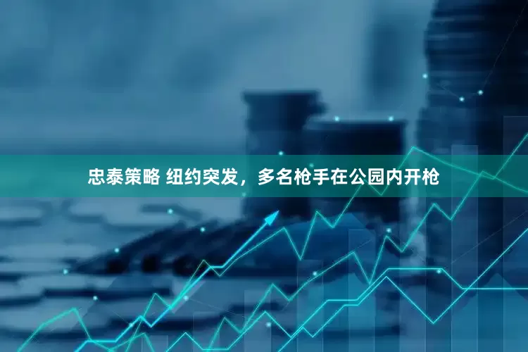 忠泰策略 纽约突发，多名枪手在公园内开枪
