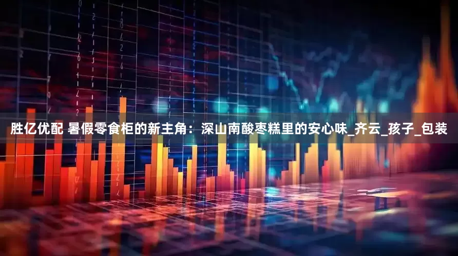 胜亿优配 暑假零食柜的新主角：深山南酸枣糕里的安心味_齐云_孩子_包装