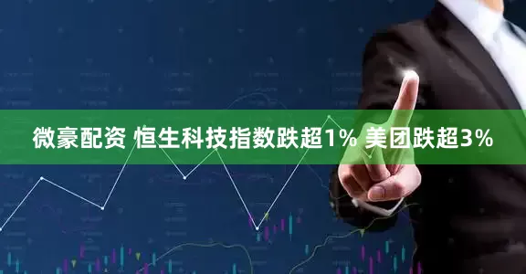 微豪配资 恒生科技指数跌超1% 美团跌超3%