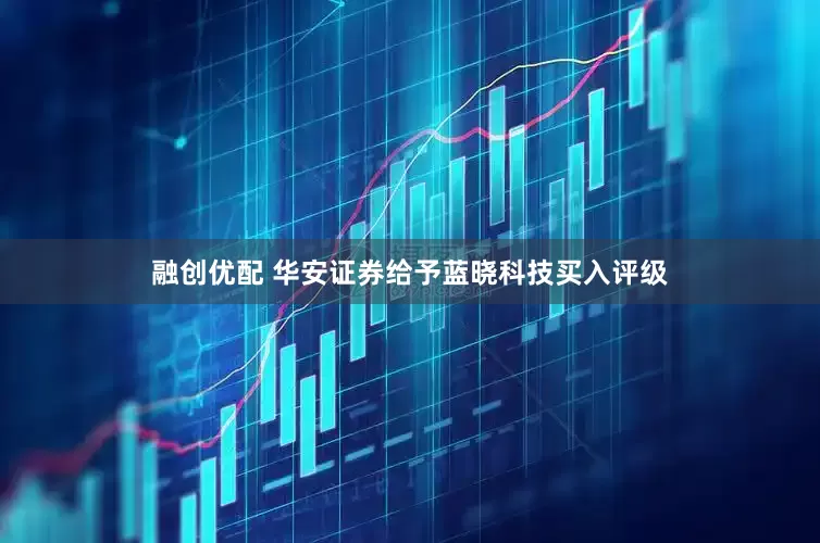 融创优配 华安证券给予蓝晓科技买入评级