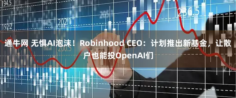 通牛网 无惧AI泡沫！Robinhood CEO：计划推出新基金，让散户也能投OpenAI们