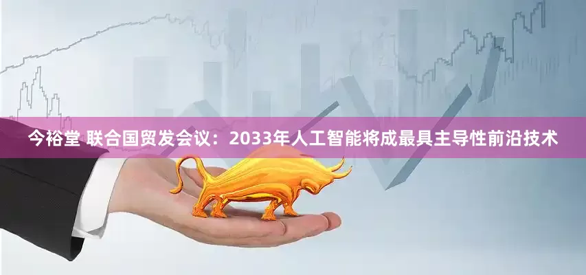 今裕堂 联合国贸发会议：2033年人工智能将成最具主导性前沿技术