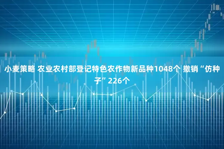 小麦策略 农业农村部登记特色农作物新品种1048个 撤销“仿种子”226个