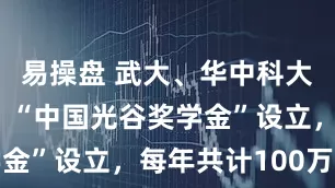 易操盘 武大、华中科大学子福音！“中国光谷奖学金”设立，每年共计100万元