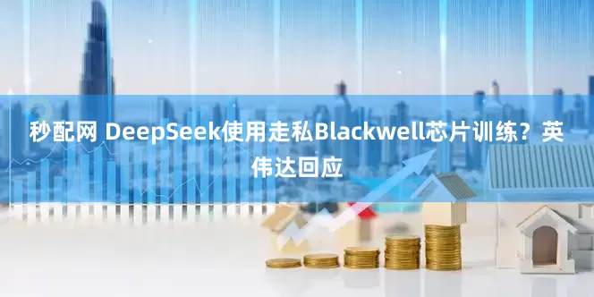 秒配网 DeepSeek使用走私Blackwell芯片训练？英伟达回应
