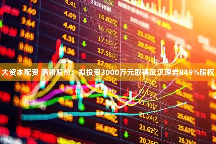 大资本配资 鹏翎股份：拟投资3000万元取得武汉理岩849%股权