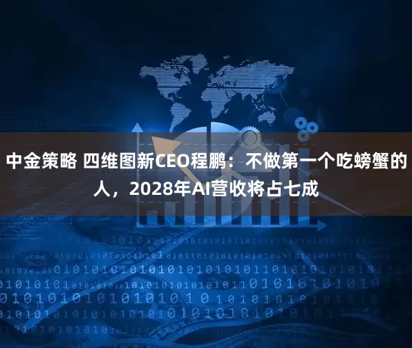 中金策略 四维图新CEO程鹏：不做第一个吃螃蟹的人，2028年AI营收将占七成