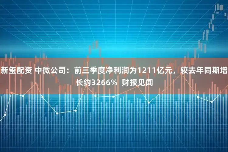 新玺配资 中微公司：前三季度净利润为1211亿元，较去年同期增长约3266%  财报见闻